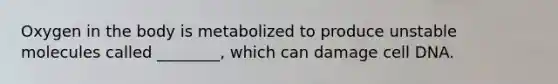 Oxygen in the body is metabolized to produce unstable molecules called ________, which can damage cell DNA.