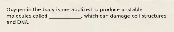 Oxygen in the body is metabolized to produce unstable molecules called _____________, which can damage cell structures and DNA.