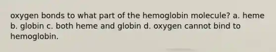 oxygen bonds to what part of the hemoglobin molecule? a. heme b. globin c. both heme and globin d. oxygen cannot bind to hemoglobin.