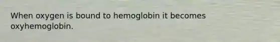 When oxygen is bound to hemoglobin it becomes oxyhemoglobin.