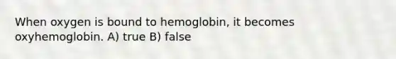 When oxygen is bound to hemoglobin, it becomes oxyhemoglobin. A) true B) false