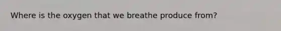 Where is the oxygen that we breathe produce from?