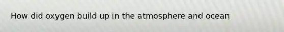 How did oxygen build up in the atmosphere and ocean