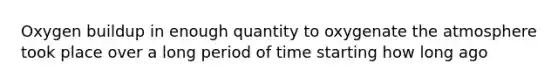 Oxygen buildup in enough quantity to oxygenate the atmosphere took place over a long period of time starting how long ago