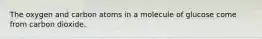 The oxygen and carbon atoms in a molecule of glucose come from carbon dioxide.