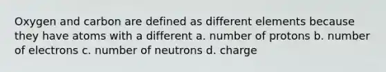 Oxygen and carbon are defined as different elements because they have atoms with a different a. number of protons b. number of electrons c. number of neutrons d. charge