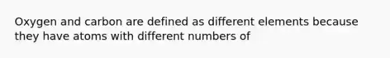 Oxygen and carbon are defined as different elements because they have atoms with different numbers of