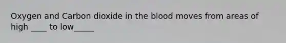 Oxygen and Carbon dioxide in <a href='https://www.questionai.com/knowledge/k7oXMfj7lk-the-blood' class='anchor-knowledge'>the blood</a> moves from areas of high ____ to low_____