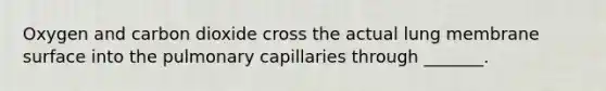 Oxygen and carbon dioxide cross the actual lung membrane surface into the pulmonary capillaries through _______.