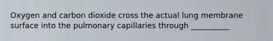 Oxygen and carbon dioxide cross the actual lung membrane surface into the pulmonary capillaries through __________