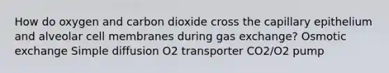 How do oxygen and carbon dioxide cross the capillary epithelium and alveolar cell membranes during gas exchange? Osmotic exchange Simple diffusion O2 transporter CO2/O2 pump