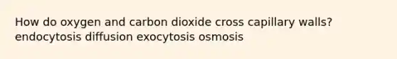 How do oxygen and carbon dioxide cross capillary walls? endocytosis diffusion exocytosis osmosis