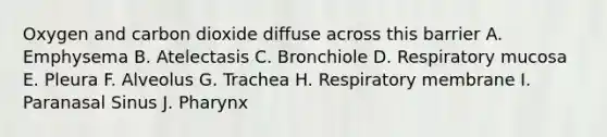 Oxygen and carbon dioxide diffuse across this barrier A. Emphysema B. Atelectasis C. Bronchiole D. Respiratory mucosa E. Pleura F. Alveolus G. Trachea H. Respiratory membrane I. Paranasal Sinus J. Pharynx