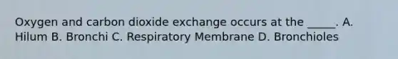 Oxygen and carbon dioxide exchange occurs at the _____. A. Hilum B. Bronchi C. Respiratory Membrane D. Bronchioles