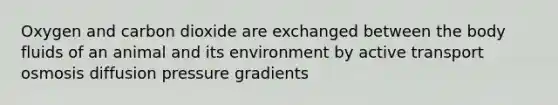 Oxygen and carbon dioxide are exchanged between the body fluids of an animal and its environment by active transport osmosis diffusion pressure gradients