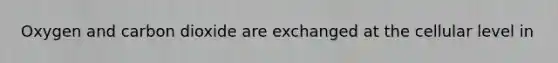 Oxygen and carbon dioxide are exchanged at the cellular level in