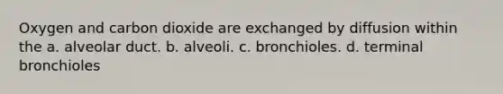 Oxygen and carbon dioxide are exchanged by diffusion within the a. alveolar duct. b. alveoli. c. bronchioles. d. terminal bronchioles