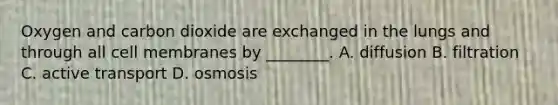 Oxygen and carbon dioxide are exchanged in the lungs and through all cell membranes by ________. A. diffusion B. filtration C. active transport D. osmosis