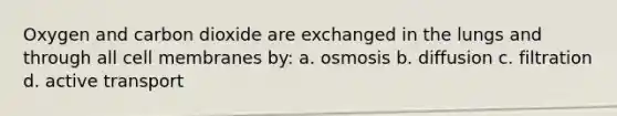 Oxygen and carbon dioxide are exchanged in the lungs and through all cell membranes by: a. osmosis b. diffusion c. filtration d. active transport