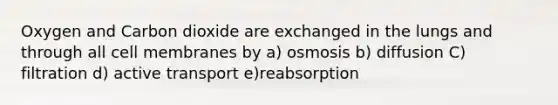 Oxygen and Carbon dioxide are exchanged in the lungs and through all cell membranes by a) osmosis b) diffusion C) filtration d) active transport e)reabsorption