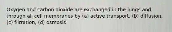 Oxygen and carbon dioxide are exchanged in the lungs and through all cell membranes by (a) active transport, (b) diffusion, (c) filtration, (d) osmosis