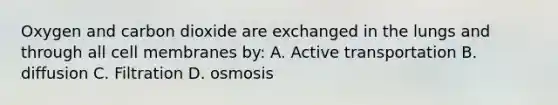 Oxygen and carbon dioxide are exchanged in the lungs and through all cell membranes by: A. Active transportation B. diffusion C. Filtration D. osmosis