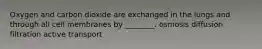 Oxygen and carbon dioxide are exchanged in the lungs and through all cell membranes by ________. osmosis diffusion filtration active transport