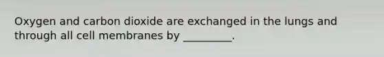 Oxygen and carbon dioxide are exchanged in the lungs and through all cell membranes by _________.