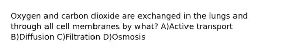 Oxygen and carbon dioxide are exchanged in the lungs and through all cell membranes by what? A)Active transport B)Diffusion C)Filtration D)Osmosis