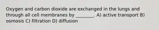 Oxygen and carbon dioxide are exchanged in the lungs and through all cell membranes by ________. A) active transport B) osmosis C) filtration D) diffusion