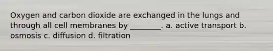 Oxygen and carbon dioxide are exchanged in the lungs and through all cell membranes by ________. a. active transport b. osmosis c. diffusion d. filtration