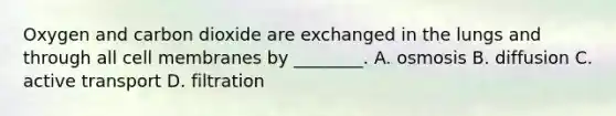 Oxygen and carbon dioxide are exchanged in the lungs and through all cell membranes by ________. A. osmosis B. diffusion C. active transport D. filtration