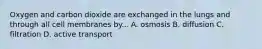 Oxygen and carbon dioxide are exchanged in the lungs and through all cell membranes by... A. osmosis B. diffusion C. filtration D. active transport