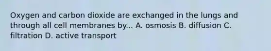 Oxygen and carbon dioxide are exchanged in the lungs and through all cell membranes by... A. osmosis B. diffusion C. filtration D. active transport