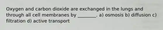 Oxygen and carbon dioxide are exchanged in the lungs and through all cell membranes by ________. a) osmosis b) diffusion c) filtration d) active transport