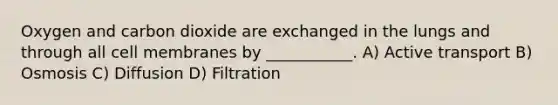 Oxygen and carbon dioxide are exchanged in the lungs and through all cell membranes by ___________. A) Active transport B) Osmosis C) Diffusion D) Filtration