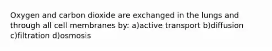 Oxygen and carbon dioxide are exchanged in the lungs and through all cell membranes by: a)active transport b)diffusion c)filtration d)osmosis