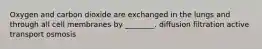 Oxygen and carbon dioxide are exchanged in the lungs and through all cell membranes by ________. diffusion filtration active transport osmosis