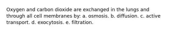 Oxygen and carbon dioxide are exchanged in the lungs and through all cell membranes by: a. osmosis. b. diffusion. c. active transport. d. exocytosis. e. filtration.