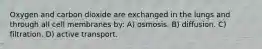 Oxygen and carbon dioxide are exchanged in the lungs and through all cell membranes by: A) osmosis. B) diffusion. C) filtration. D) active transport.