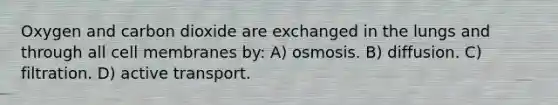 Oxygen and carbon dioxide are exchanged in the lungs and through all cell membranes by: A) osmosis. B) diffusion. C) filtration. D) active transport.