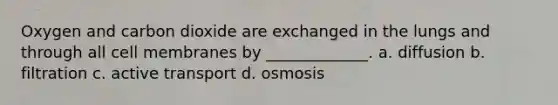 Oxygen and carbon dioxide are exchanged in the lungs and through all cell membranes by _____________. a. diffusion b. filtration c. active transport d. osmosis