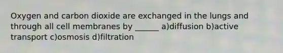 Oxygen and carbon dioxide are exchanged in the lungs and through all cell membranes by ______ a)diffusion b)active transport c)osmosis d)filtration