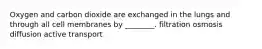 Oxygen and carbon dioxide are exchanged in the lungs and through all cell membranes by ________. filtration osmosis diffusion active transport