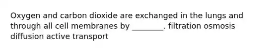 Oxygen and carbon dioxide are exchanged in the lungs and through all cell membranes by ________. filtration osmosis diffusion active transport