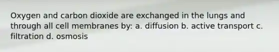 Oxygen and carbon dioxide are exchanged in the lungs and through all cell membranes by: a. diffusion b. active transport c. filtration d. osmosis