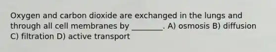 Oxygen and carbon dioxide are exchanged in the lungs and through all cell membranes by ________. A) osmosis B) diffusion C) filtration D) active transport