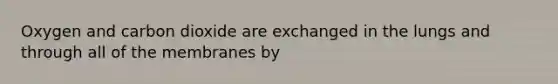 Oxygen and carbon dioxide are exchanged in the lungs and through all of the membranes by