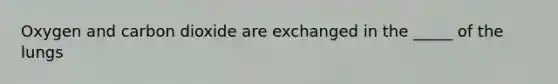Oxygen and carbon dioxide are exchanged in the _____ of the lungs