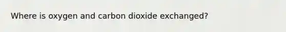 Where is oxygen and carbon dioxide exchanged?